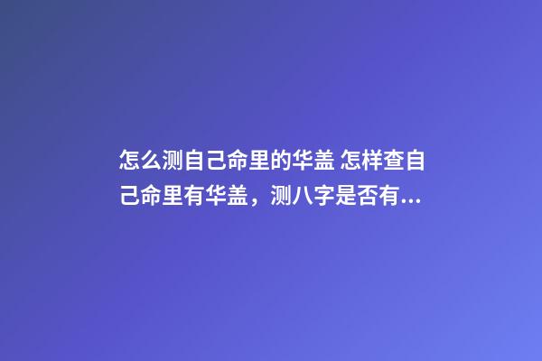 怎么测自己命里的华盖 怎样查自己命里有华盖，测八字是否有华盖-第1张-观点-玄机派